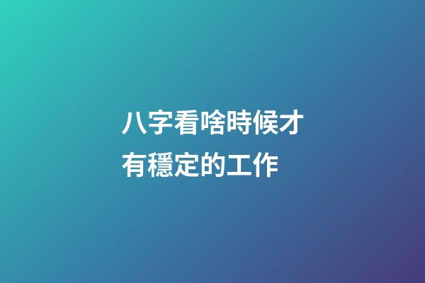 八字看啥時候才有穩定的工作