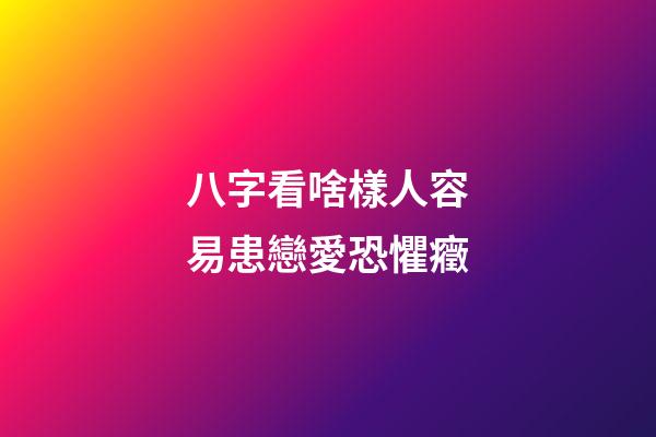 八字看啥樣人容易患戀愛恐懼癥