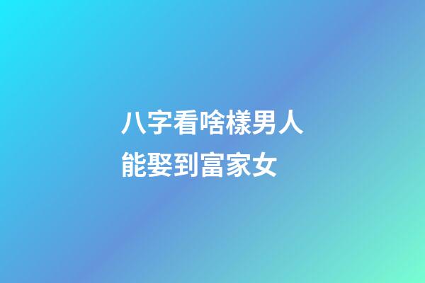 八字看啥樣男人能娶到富家女