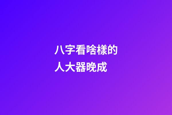 八字看啥樣的人大器晚成