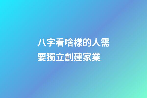 八字看啥樣的人需要獨立創建家業