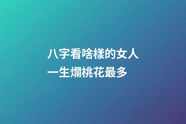 八字看啥樣的女人一生爛桃花最多