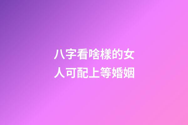 八字看啥樣的女人可配上等婚姻
