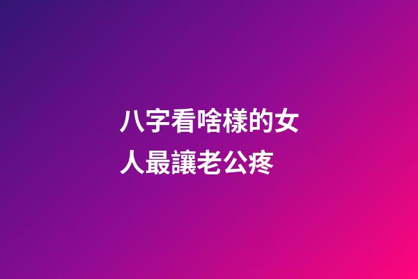 八字看啥樣的女人最讓老公疼