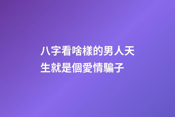 八字看啥樣的男人天生就是個愛情騙子
