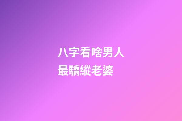 八字看啥男人最驕縱老婆