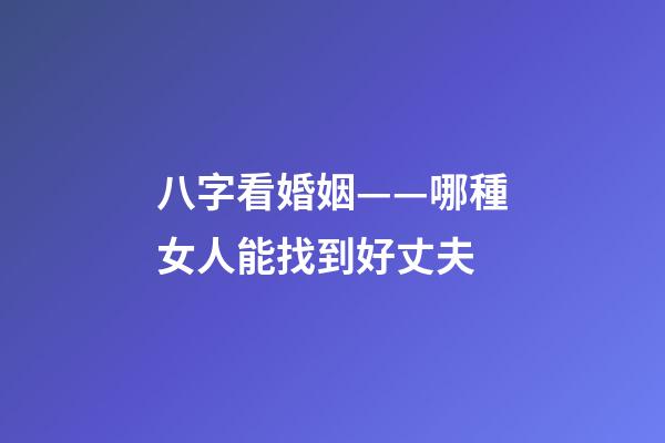 八字看婚姻——哪種女人能找到好丈夫
