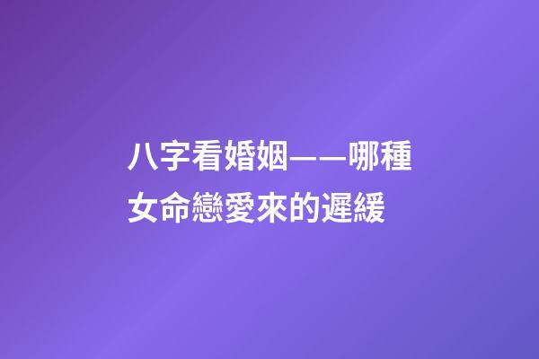 八字看婚姻——哪種女命戀愛來的遲緩