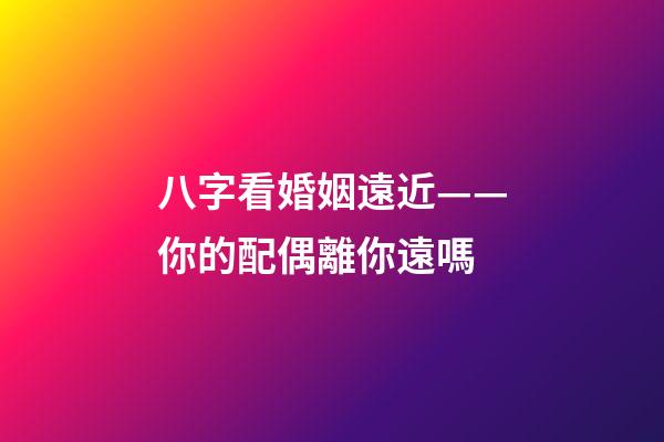 八字看婚姻遠近——你的配偶離你遠嗎?