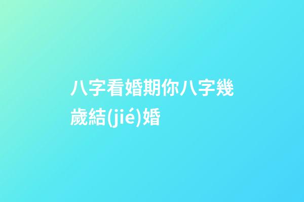 八字看婚期你八字幾歲結(jié)婚