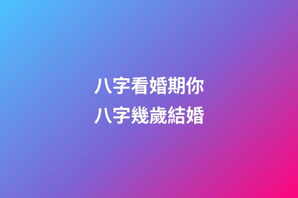 八字看婚期你八字幾歲結婚