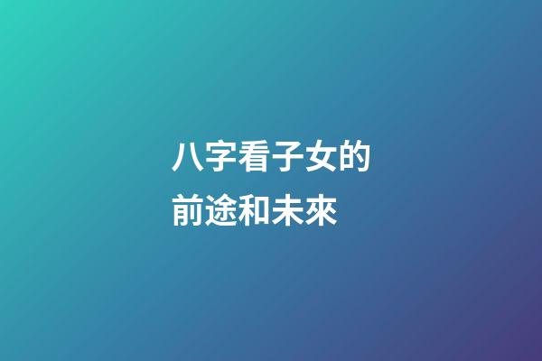 八字看子女的前途和未來