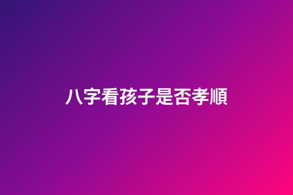 八字看孩子是否孝順