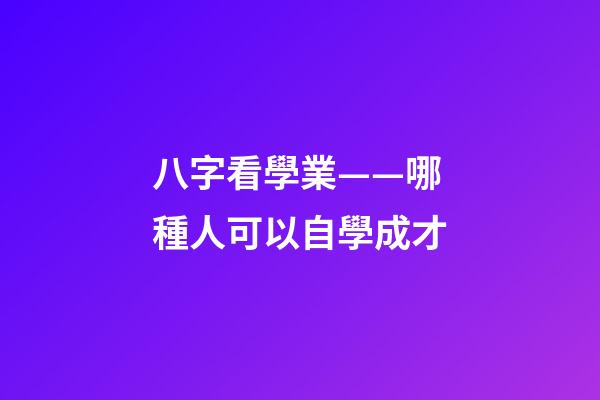 八字看學業——哪種人可以自學成才