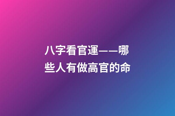八字看官運——哪些人有做高官的命