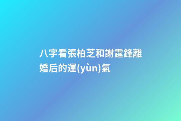 八字看張柏芝和謝霆鋒離婚后的運(yùn)氣