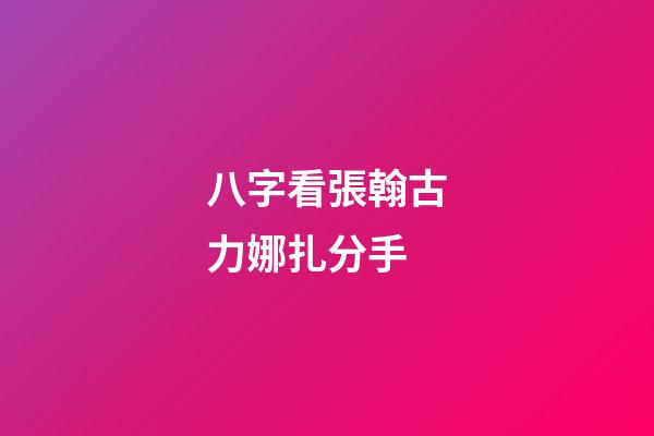 八字看張翰古力娜扎分手