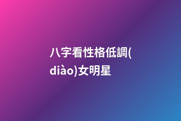 八字看性格低調(diào)女明星