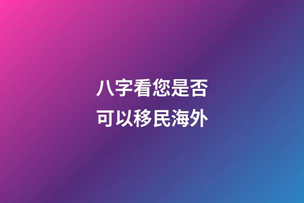 八字看您是否可以移民海外