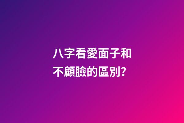 八字看愛面子和不顧臉的區別？