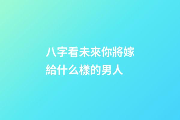 八字看未來你將嫁給什么樣的男人