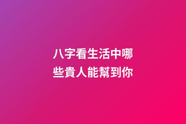 八字看生活中哪些貴人能幫到你