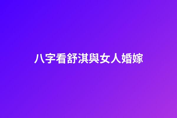 八字看舒淇與女人婚嫁