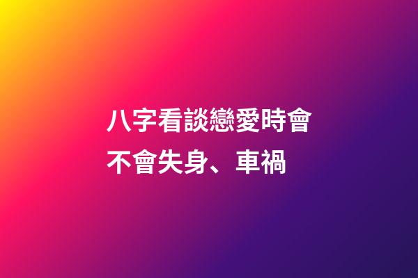 八字看談戀愛時會不會失身、車禍