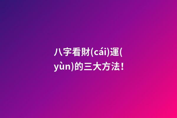 八字看財(cái)運(yùn)的三大方法！