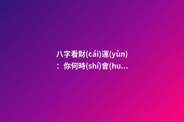 八字看財(cái)運(yùn)：你何時(shí)會(huì)發(fā)財(cái)？