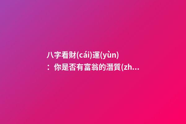 八字看財(cái)運(yùn)：你是否有富翁的潛質(zhì)