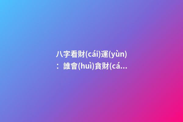八字看財(cái)運(yùn)：誰會(huì)貪財(cái)忘義