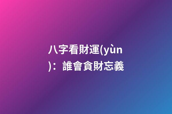 八字看財運(yùn)：誰會貪財忘義