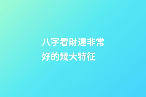 八字看財運非常好的幾大特征