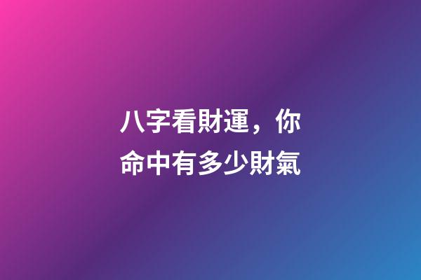 八字看財運，你命中有多少財氣