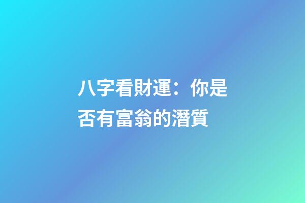 八字看財運：你是否有富翁的潛質