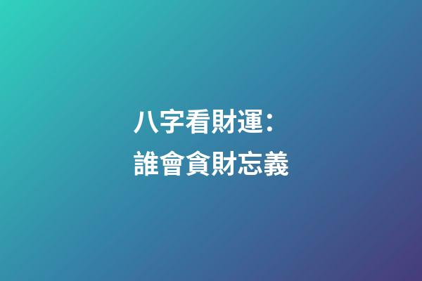 八字看財運：誰會貪財忘義