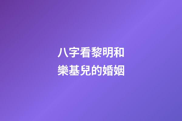 八字看黎明和樂基兒的婚姻