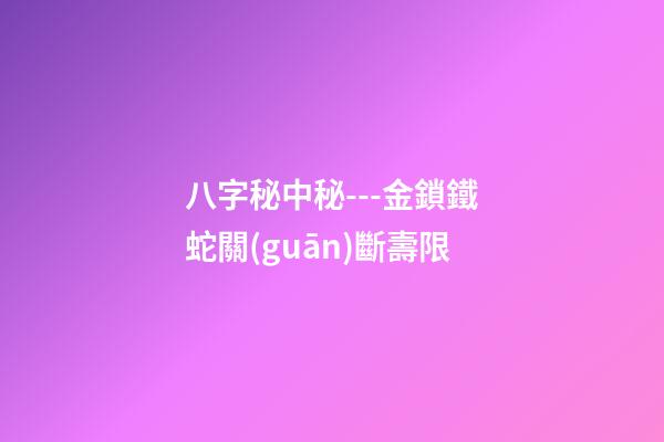 八字秘中秘---金鎖鐵蛇關(guān)斷壽限