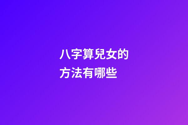 八字算兒女的方法有哪些