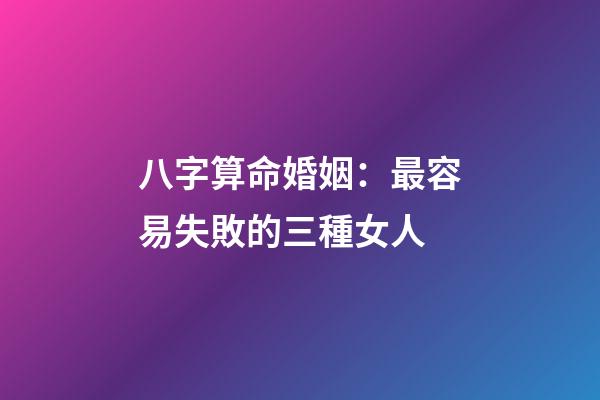 八字算命婚姻：最容易失敗的三種女人