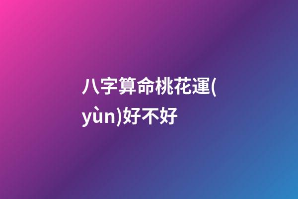 八字算命桃花運(yùn)好不好