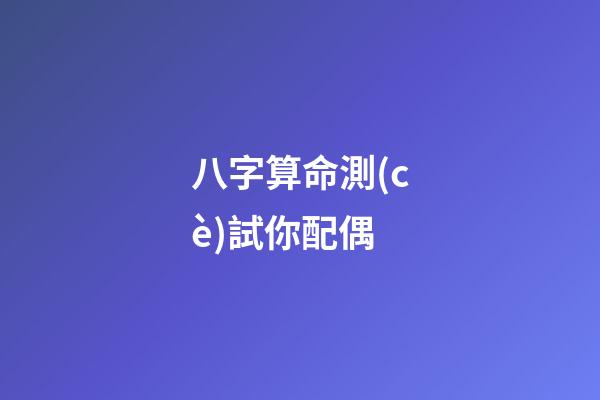 八字算命測(cè)試你配偶