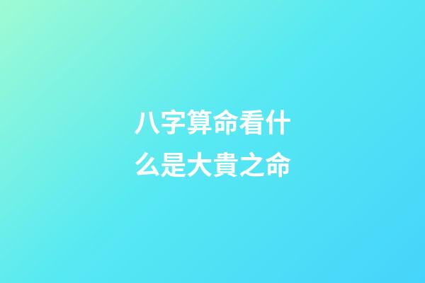 八字算命看什么是大貴之命