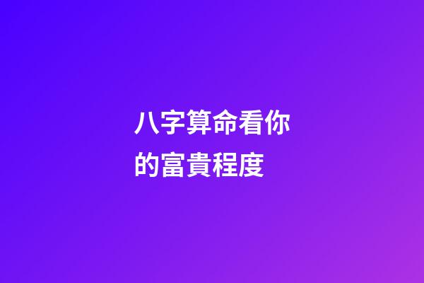 八字算命看你的富貴程度