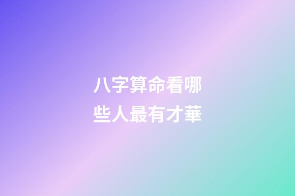 八字算命看哪些人最有才華