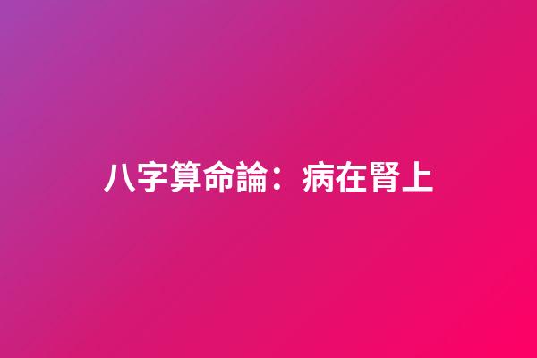 八字算命論：病在腎上