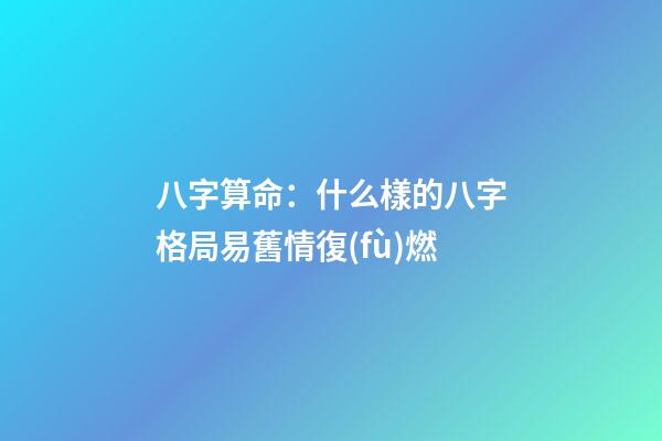 八字算命：什么樣的八字格局易舊情復(fù)燃