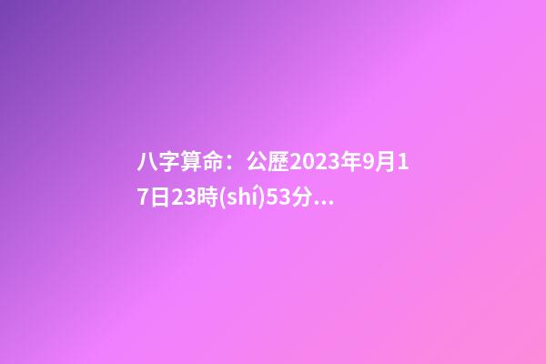 八字算命：公歷2023年9月17日23時(shí)53分出生的