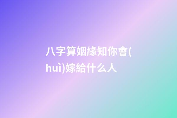 八字算姻緣知你會(huì)嫁給什么人